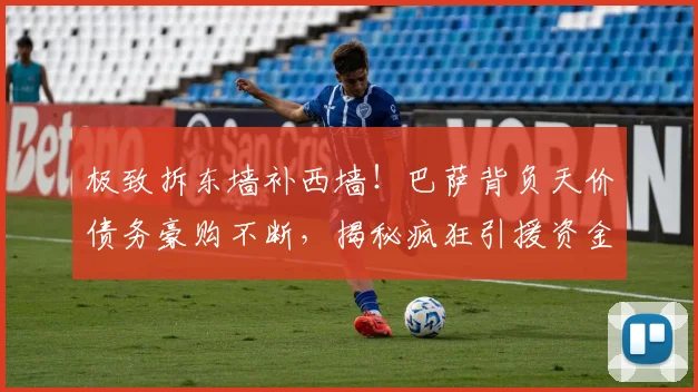 极致拆东墙补西墙!巴萨背负天价债务豪购不断,揭秘疯狂引援资金套路_欧元_达尼·奥尔莫_马德里竞技