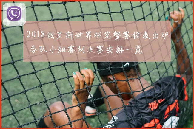 2018俄罗斯世界杯完整赛程表出炉 各队小组赛到决赛安排一览