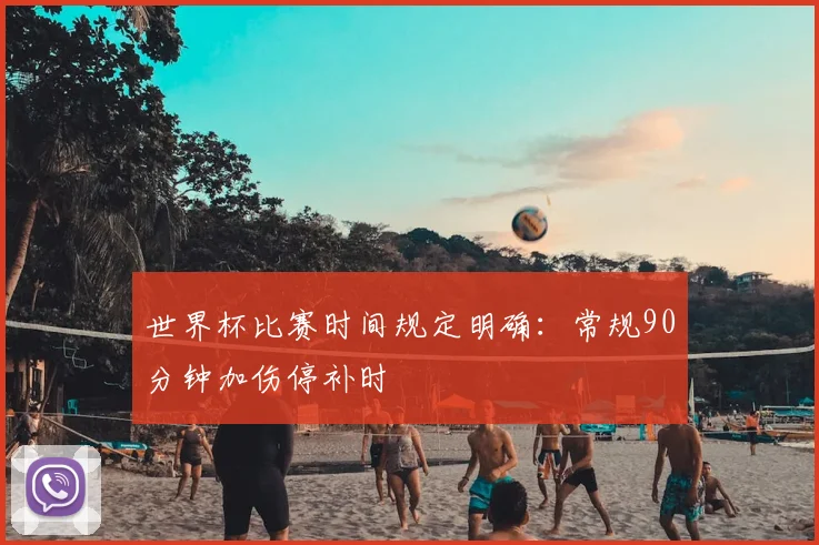 世界杯比赛时间规定明确:常规90分钟加伤停补时