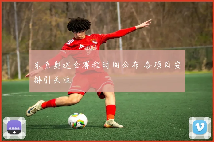 东京奥运会赛程时间公布 各项目安排引关注