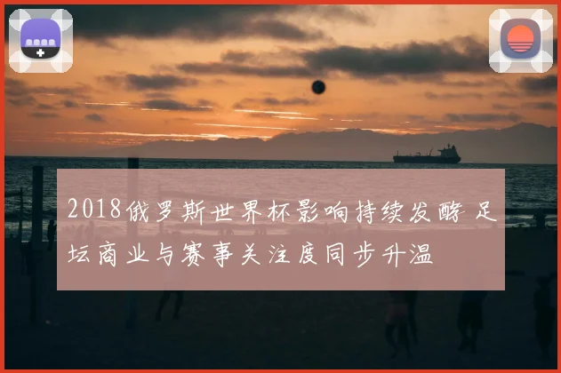 2018俄罗斯世界杯影响持续发酵 足坛商业与赛事关注度同步升温