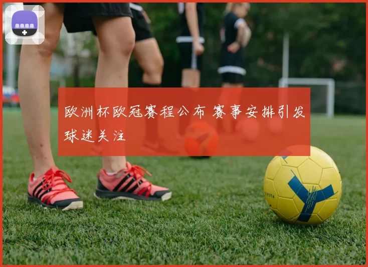 欧洲杯欧冠赛程公布 赛事安排引发球迷关注