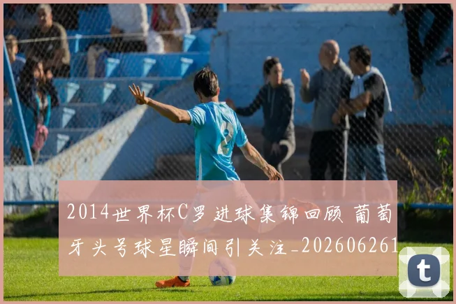 2014世界杯C罗进球集锦回顾 葡萄牙头号球星瞬间引关注_20260626100405