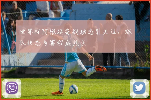 世界杯阿根廷备战动态引关注，球队状态与赛程成焦点