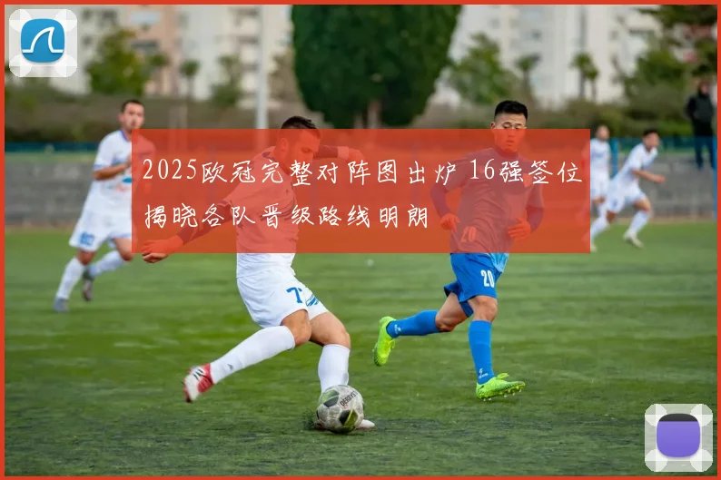 2025欧冠完整对阵图出炉 16强签位揭晓各队晋级路线明朗