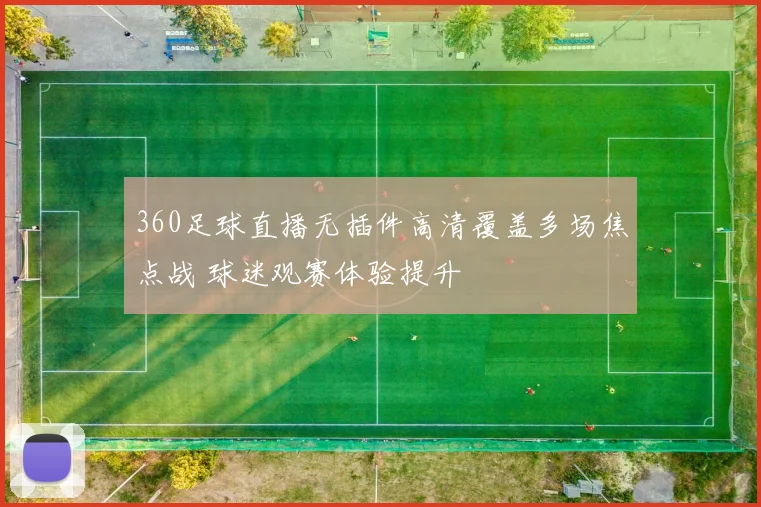 360足球直播无插件高清覆盖多场焦点战 球迷观赛体验提升