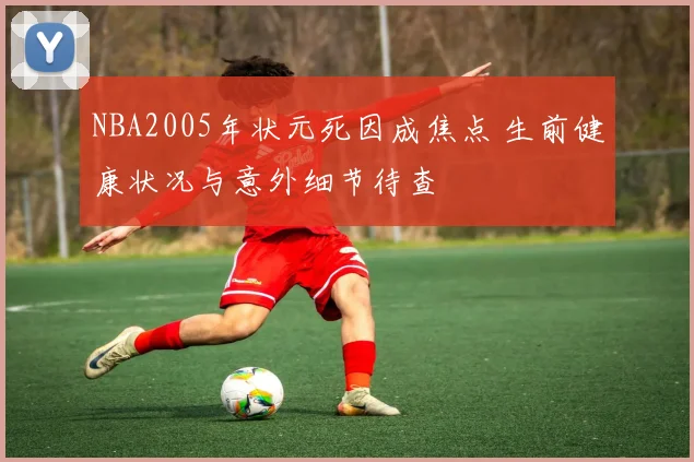 NBA2005年状元死因成焦点 生前健康状况与意外细节待查