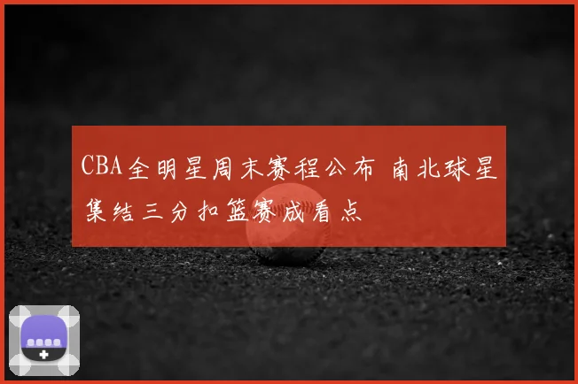 CBA全明星周末赛程公布 南北球星集结三分扣篮赛成看点