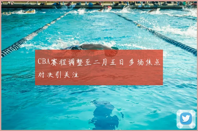 CBA赛程调整至二月五日 多场焦点对决引关注