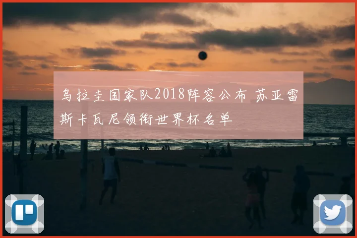 乌拉圭国家队2018阵容公布 苏亚雷斯卡瓦尼领衔世界杯名单