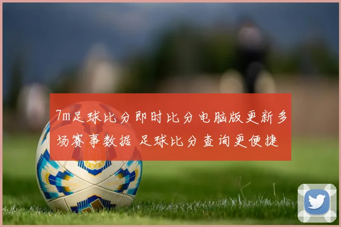 7m足球比分即时比分电脑版更新多场赛事数据 足球比分查询更便捷