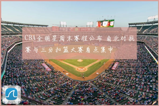 CBA全明星周末赛程公布 南北对抗赛与三分扣篮大赛看点集中