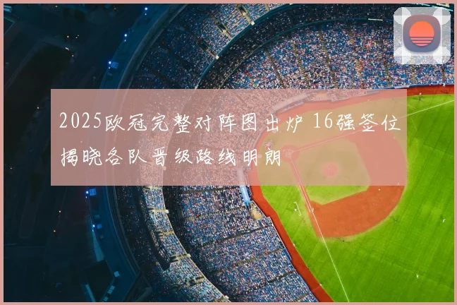 2025欧冠完整对阵图出炉 16强签位揭晓各队晋级路线明朗