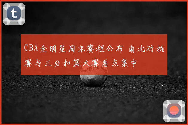CBA全明星周末赛程公布 南北对抗赛与三分扣篮大赛看点集中
