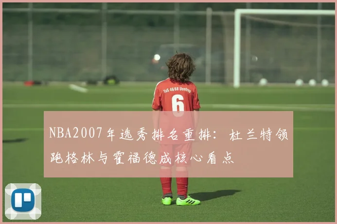NBA2007年选秀排名重排：杜兰特领跑格林与霍福德成核心看点