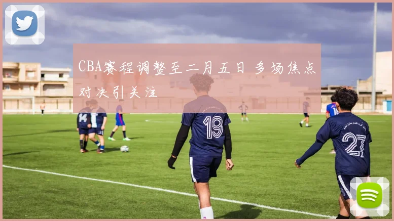 CBA赛程调整至二月五日 多场焦点对决引关注