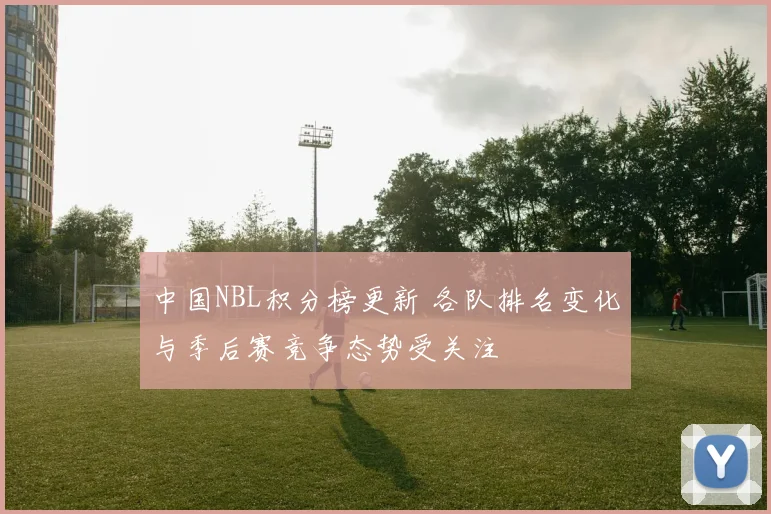 中国NBL积分榜更新 各队排名变化与季后赛竞争态势受关注