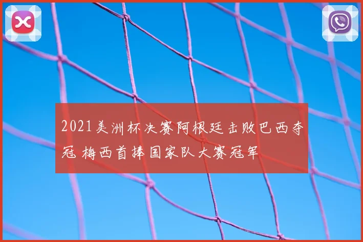 2021美洲杯决赛阿根廷击败巴西夺冠 梅西首捧国家队大赛冠军