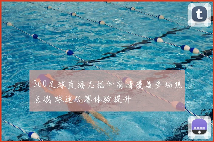 360足球直播无插件高清覆盖多场焦点战 球迷观赛体验提升