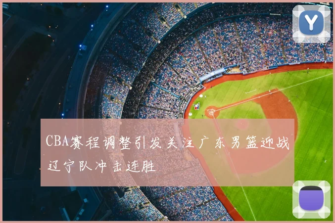 CBA赛程调整引发关注广东男篮迎战辽宁队冲击连胜