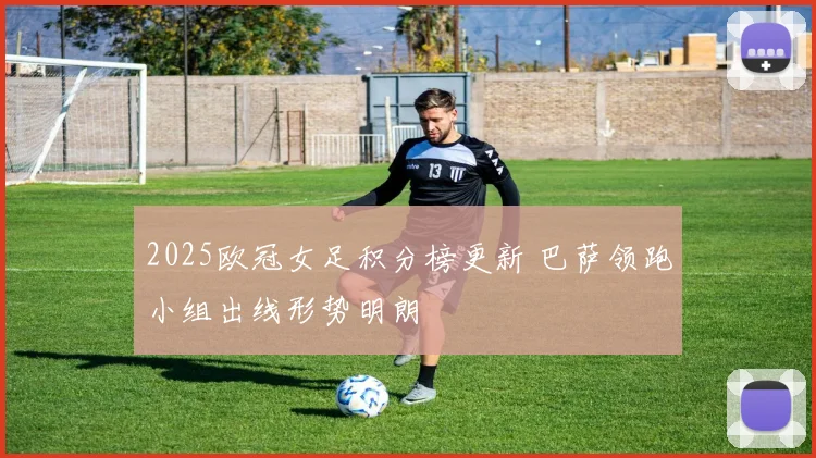 2025欧冠女足积分榜更新 巴萨领跑小组出线形势明朗
