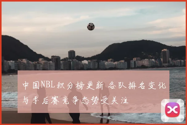 中国NBL积分榜更新 各队排名变化与季后赛竞争态势受关注
